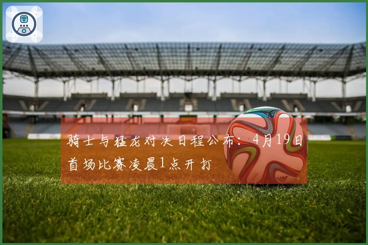 骑士与猛龙对决日程公布：4月19日首场比赛凌晨1点开打