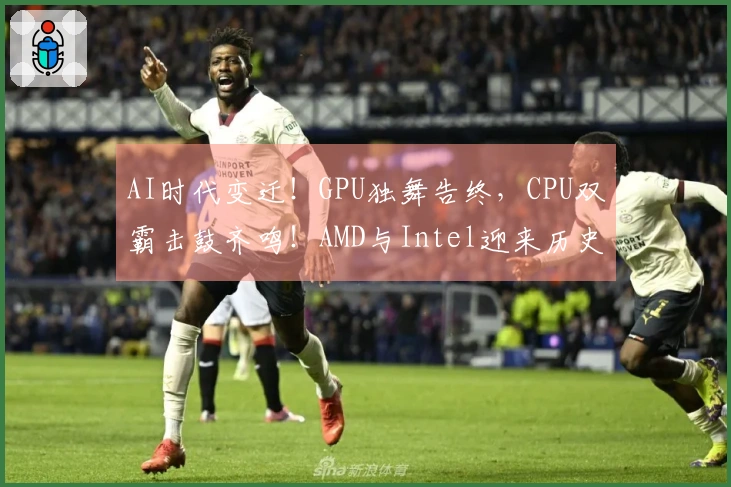 AI时代变迁！GPU独舞告终，CPU双霸击鼓齐鸣！AMD与Intel迎来历史性飞跃！
