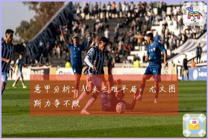 意甲分析：AC米兰难平局，尤文图斯力争不败