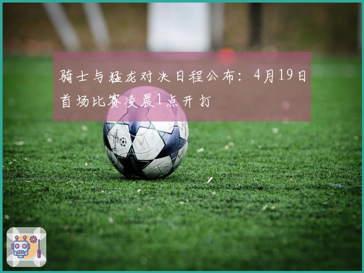 骑士与猛龙对决日程公布：4月19日首场比赛凌晨1点开打