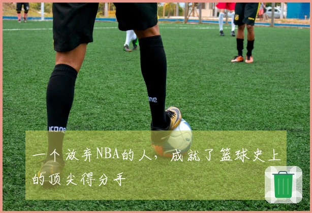 一个放弃NBA的人，成就了篮球史上的顶尖得分手