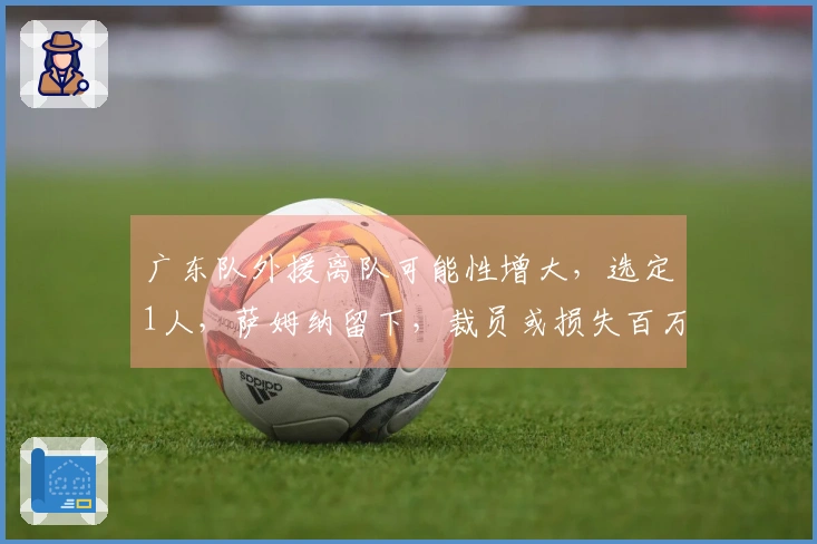 广东队外援离队可能性增大，选定1人，萨姆纳留下，裁员或损失百万