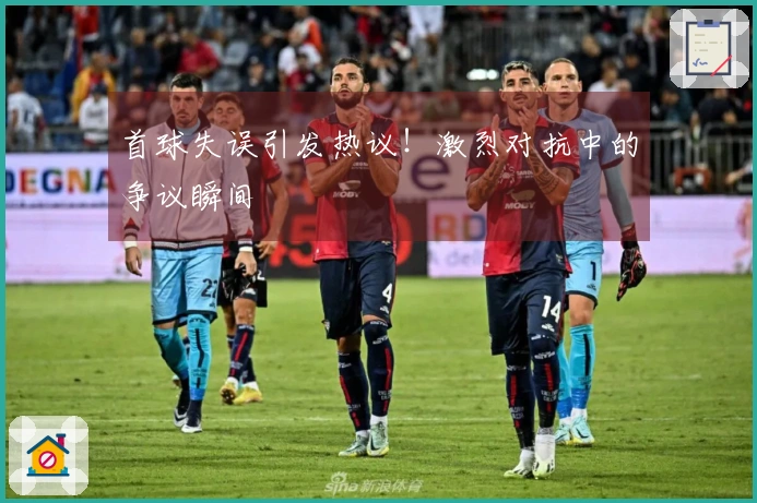 首球失误引发热议！激烈对抗中的争议瞬间