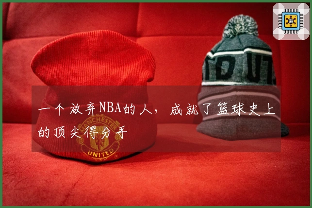 一个放弃NBA的人，成就了篮球史上的顶尖得分手
