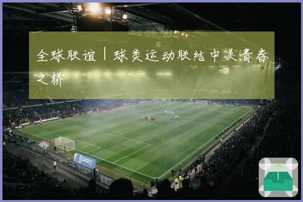 全球联谊｜球类运动联结中美青春之桥